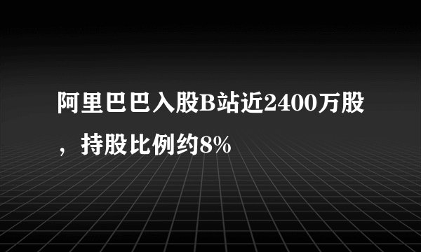 阿里巴巴入股B站近2400万股，持股比例约8%