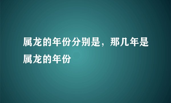属龙的年份分别是，那几年是属龙的年份