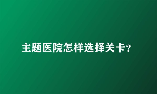 主题医院怎样选择关卡？