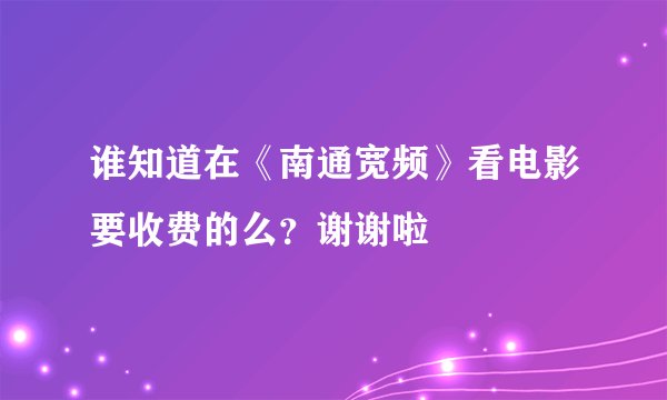 谁知道在《南通宽频》看电影要收费的么?谢谢啦