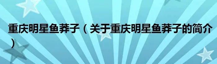 重庆明星鱼莽子（关于重庆明星鱼莽子的简介）