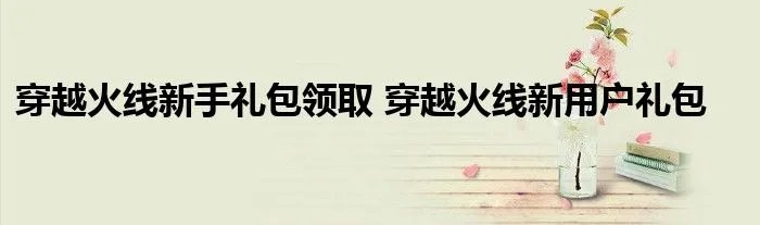 穿越火线新手礼包领取 穿越火线新用户礼包