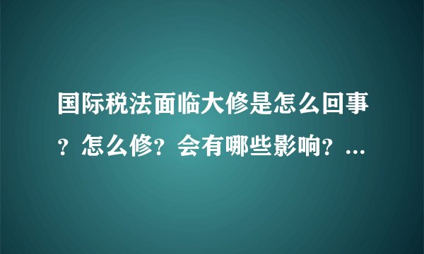 国际税法面临大修是怎么回事？怎么修？会有哪些影响？ - 飞外网
