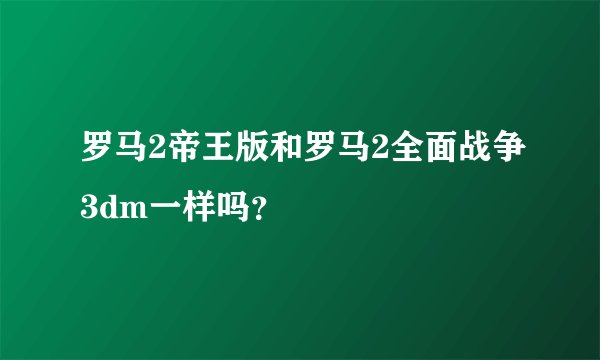 罗马2帝王版和罗马2全面战争3dm一样吗？