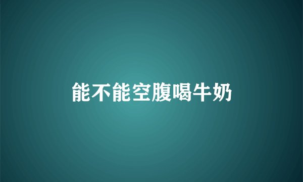 能不能空腹喝牛奶