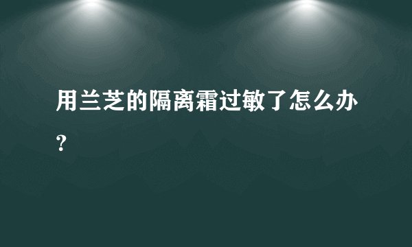 用兰芝的隔离霜过敏了怎么办？