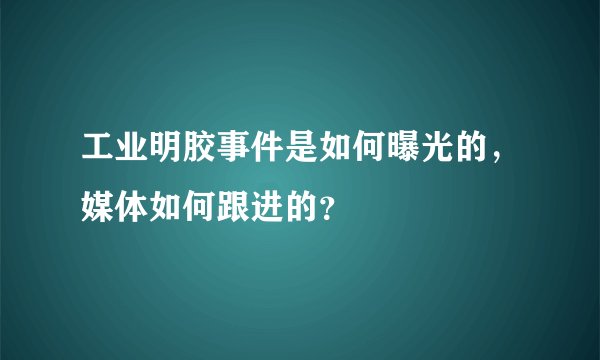 工业明胶事件是如何曝光的，媒体如何跟进的？