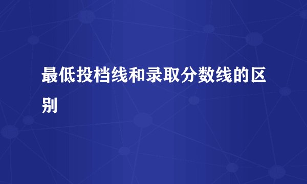 最低投档线和录取分数线的区别