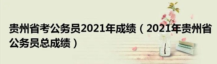 贵州省考公务员2021年成绩(2021年贵州省公务员总成绩)