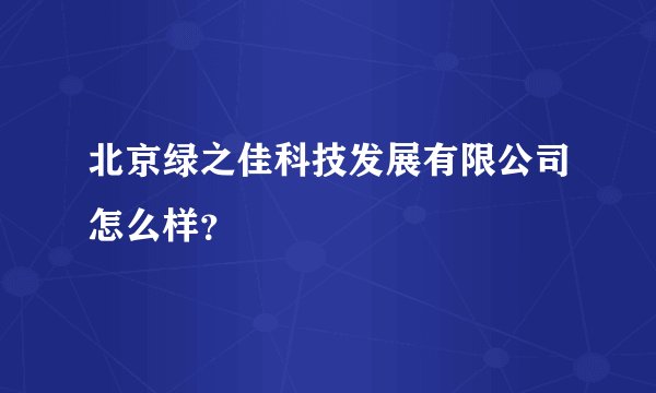 北京绿之佳科技发展有限公司怎么样？