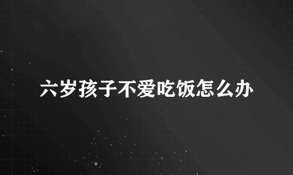 六岁孩子不爱吃饭怎么办