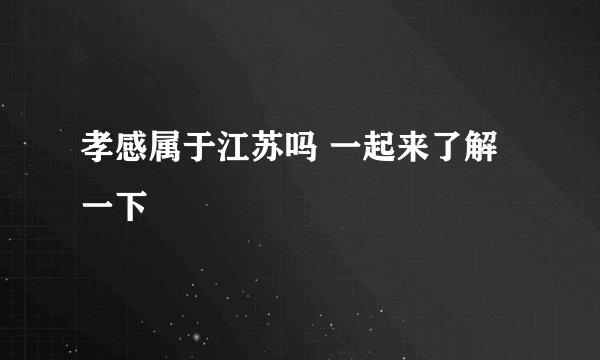 孝感属于江苏吗 一起来了解一下