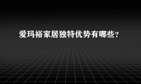 爱玛裕家居独特优势有哪些?
