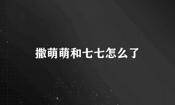 撒萌萌和七七怎么了