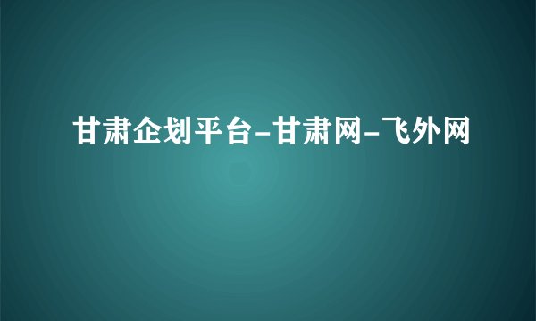 甘肃企划平台-甘肃网-飞外网