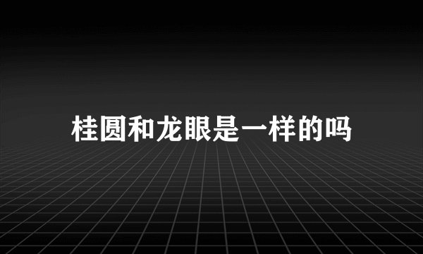 桂圆和龙眼是一样的吗