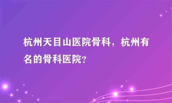 杭州天目山医院骨科，杭州有名的骨科医院？