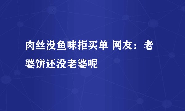 肉丝没鱼味拒买单 网友：老婆饼还没老婆呢
