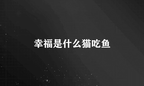 幸福是什么猫吃鱼