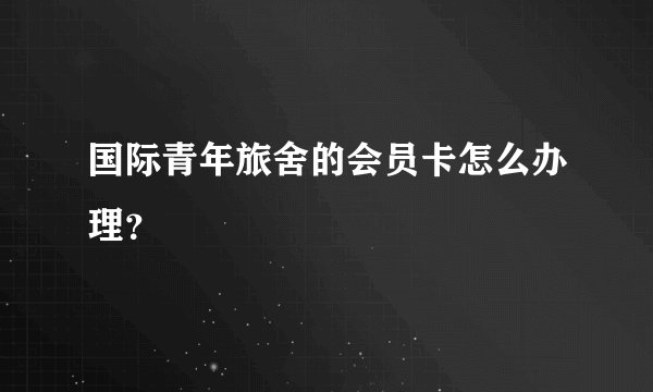 国际青年旅舍的会员卡怎么办理？