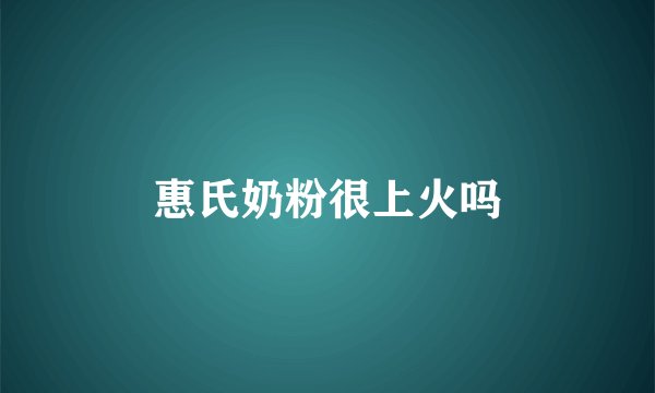惠氏奶粉很上火吗
