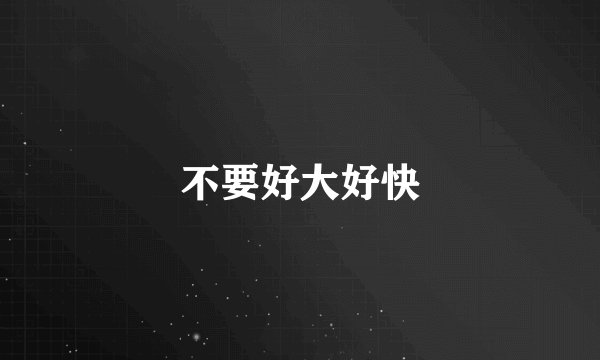 不要好大好快