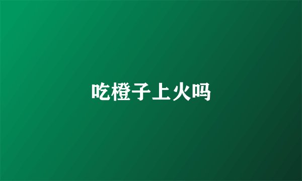 吃橙子上火吗
