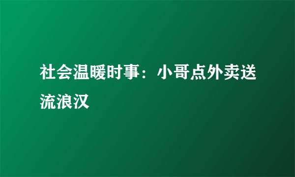 社会温暖时事：小哥点外卖送流浪汉