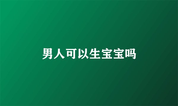 男人可以生宝宝吗