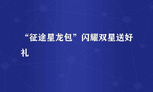 “征途星龙包”闪耀双星送好礼