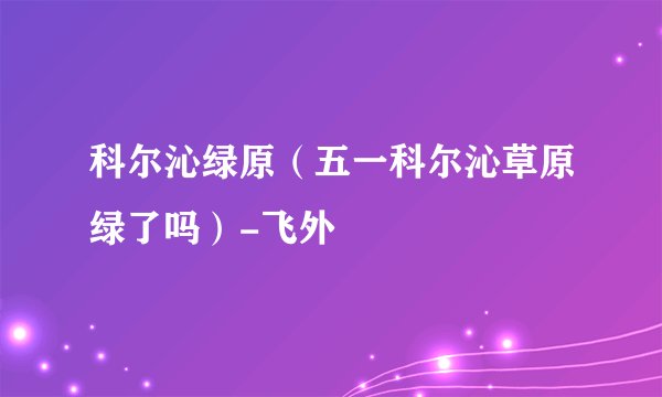 科尔沁绿原（五一科尔沁草原绿了吗）-飞外