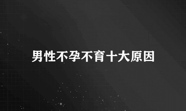 男性不孕不育十大原因