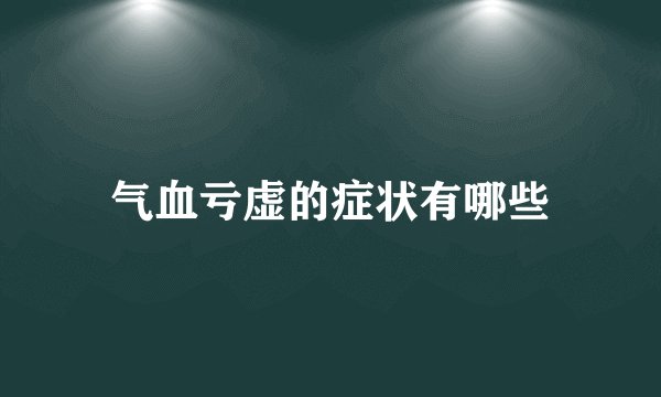 气血亏虚的症状有哪些