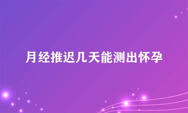 月经推迟几天能测出怀孕