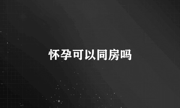 怀孕可以同房吗