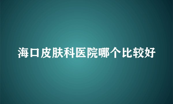 海口皮肤科医院哪个比较好