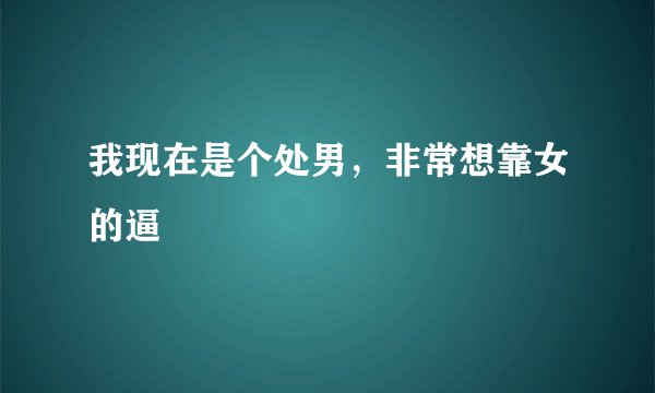 我现在是个处男，非常想靠女的逼