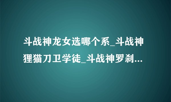 斗战神龙女选哪个系_斗战神狸猫刀卫学徒_斗战神罗刹那种好玩