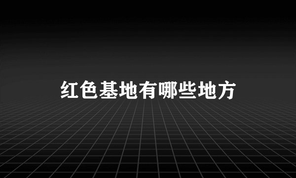 红色基地有哪些地方