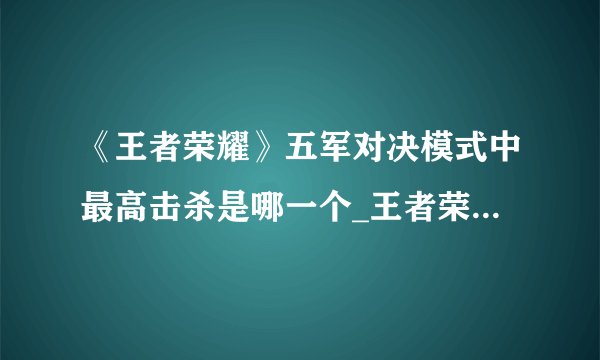 《王者荣耀》五军对决模式中最高击杀是哪一个_王者荣耀_飞外网手机游戏