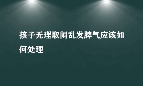 孩子无理取闹乱发脾气应该如何处理
