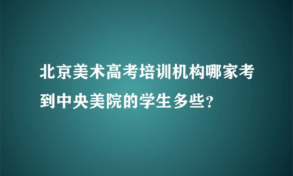 北京美术高考培训机构哪家考到中央美院的学生多些？