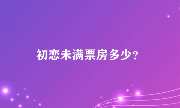 初恋未满票房多少？