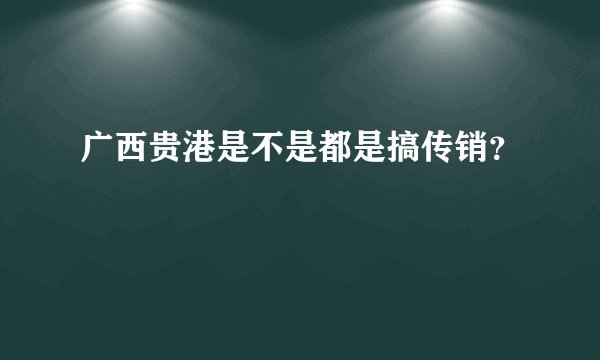广西贵港是不是都是搞传销？