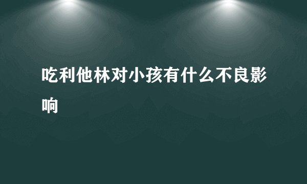 吃利他林对小孩有什么不良影响