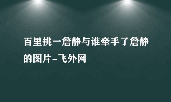 百里挑一詹静与谁牵手了詹静的图片-飞外网