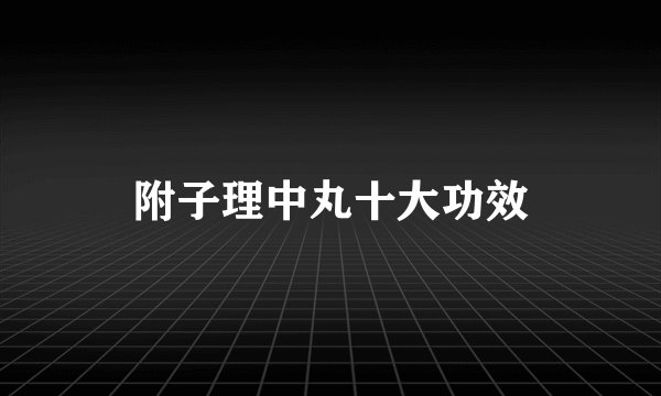 附子理中丸十大功效