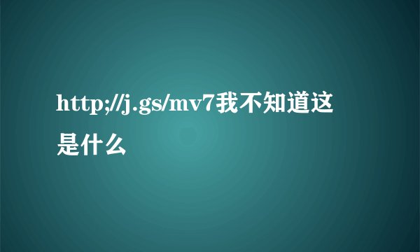 http;//j.gs/mv7我不知道这是什么