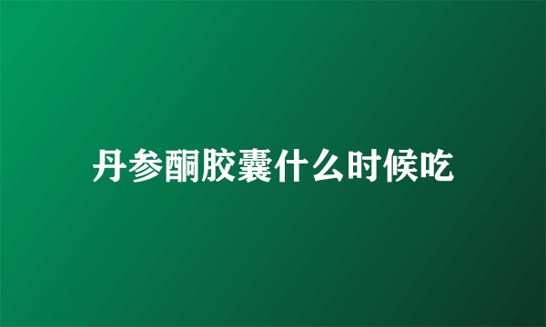 丹参酮胶囊什么时候吃
