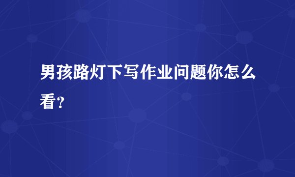男孩路灯下写作业问题你怎么看？